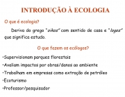 Deriva do grego oikos com sentido de casa e logos que significa estudo. O que fazem os ecólogos? Supervisionam parques florestais. Avaliam impactos por obras/danos ao ambiente. Trabalham em empresas como extração de petróleo. Ecoturismo. Professor/pesquisador.