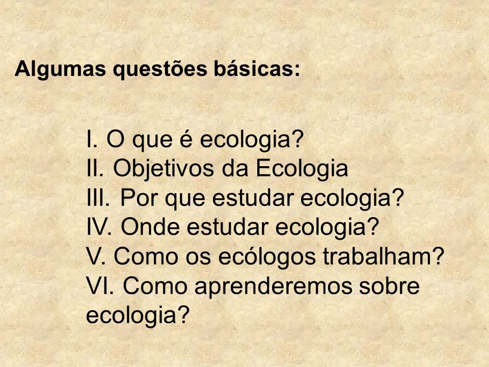 I. O que é ecologia? II. Objetivos da Ecologia III. Por que estudar ecologia? IV. Onde estudar ecologia? V. Como os ecólogos trabalham? VI. Como aprenderemos sobre ecologia?
