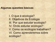 I. O que é ecologia? II. Objetivos da Ecologia III. Por que estudar ecologia? IV. Onde estudar ecologia? V. Como os ecólogos trabalham? VI. Como aprenderemos sobre ecologia?