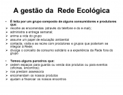 É feita por um grupo composto de alguns consumidores e produtores que: recolhe as encomendas (através do telefone e do  ); administra a entrega semanal; anima a vida do grupo. assume um papel de educação ambiental. contacta, visita e se reúne com produtores e grupos que poderiam se integrar à Rede; divulga o conceito de consumo solidário e a experiência da Rede fora do grupo. Temos alguns parceiros que: cedem espaços para guarda ou venda dos produtos ou para eventos (oficinas, encontros); nos prestam assessoria. encomendam os nossos produtos. ajudam a financiar os nossos encontros.