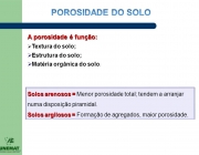 Textura do solo; Estrutura do solo; Matéria orgânica do solo. Solos arenosos = Menor porosidade total; tendem a arranjar numa disposição piramidal. Solos argilosos = Formação de agregados, maior porosidade. a estrutura do solo pode ser medida pela estabilidade dos agregados. 29.